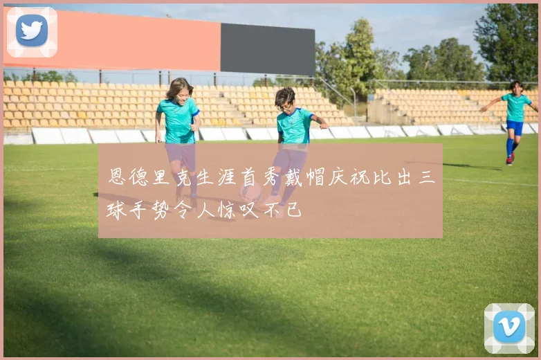 恩德里克生涯首秀戴帽庆祝比出三球手势令人惊叹不已