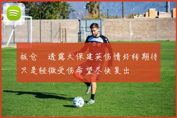 板仓滉透露久保建英伤情好转期待只是轻微受伤希望尽快复出