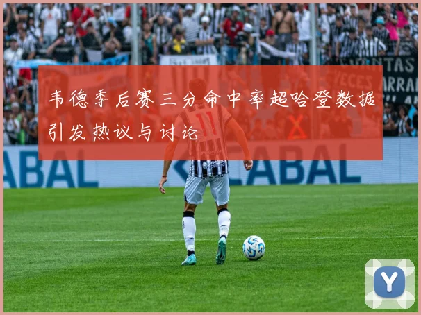 韦德季后赛三分命中率超哈登数据引发热议与讨论