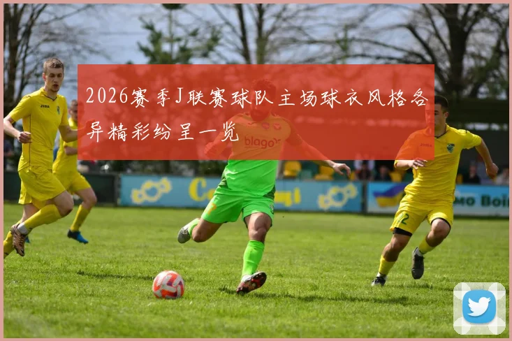 2026赛季J联赛球队主场球衣风格各异精彩纷呈一览