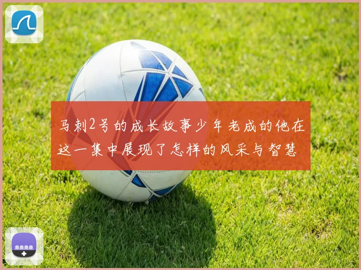 马刺2号的成长故事少年老成的他在这一集中展现了怎样的风采与智慧