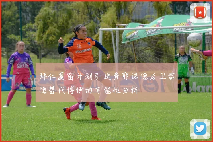拜仁夏窗计划引进费耶诺德后卫雷德替代博伊的可能性分析