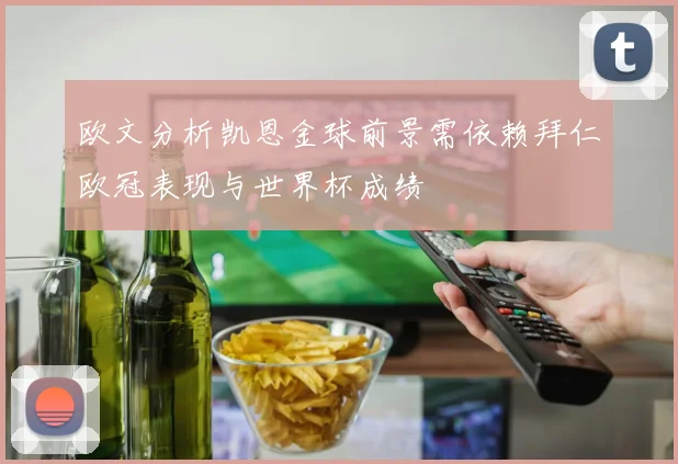 欧文分析凯恩金球前景需依赖拜仁欧冠表现与世界杯成绩