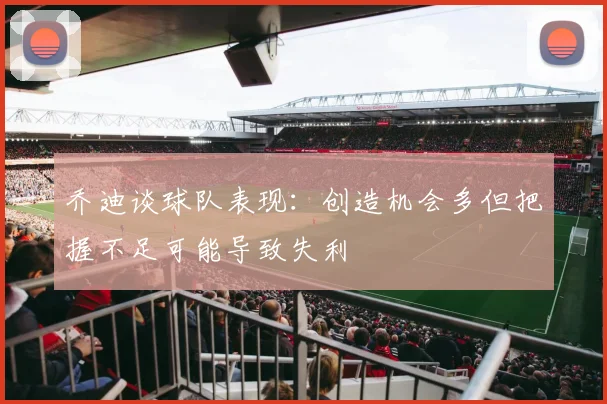 乔迪谈球队表现：创造机会多但把握不足可能导致失利