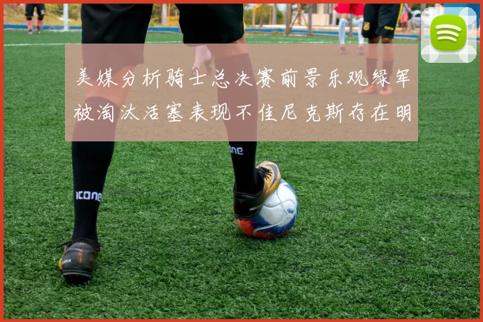 美媒分析骑士总决赛前景乐观绿军被淘汰活塞表现不佳尼克斯存在明显短板