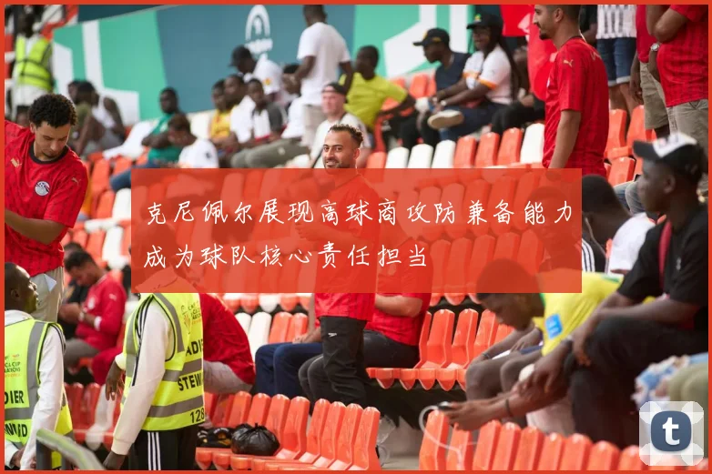 克尼佩尔展现高球商攻防兼备能力成为球队核心责任担当