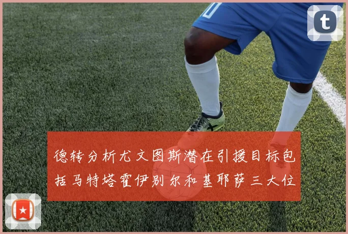 德转分析尤文图斯潜在引援目标包括马特塔霍伊别尔和基耶萨三大位置补强方案