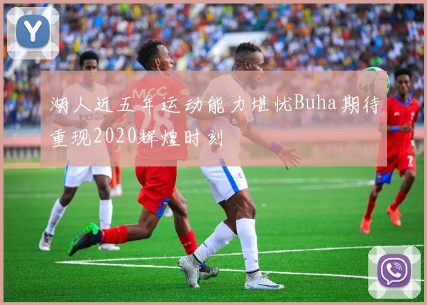 湖人近五年运动能力堪忧Buha期待重现2020辉煌时刻