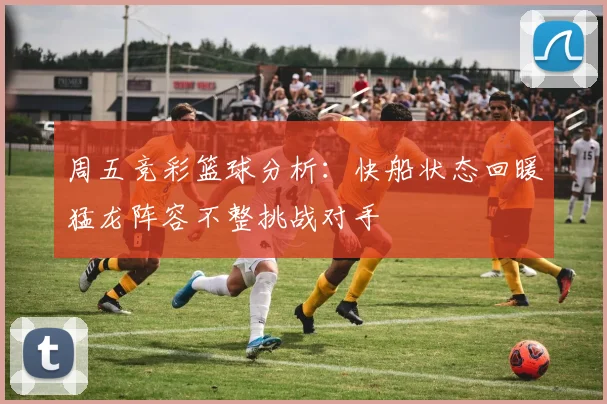周五竞彩篮球分析：快船状态回暖猛龙阵容不整挑战对手