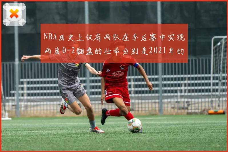 NBA历史上仅有两队在季后赛中实现两度0-2翻盘的壮举分别是2021年的雄鹿与快船