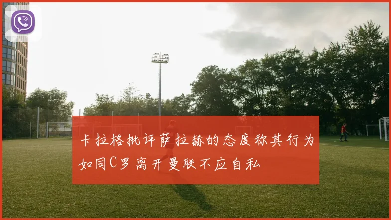 卡拉格批评萨拉赫的态度称其行为如同C罗离开曼联不应自私