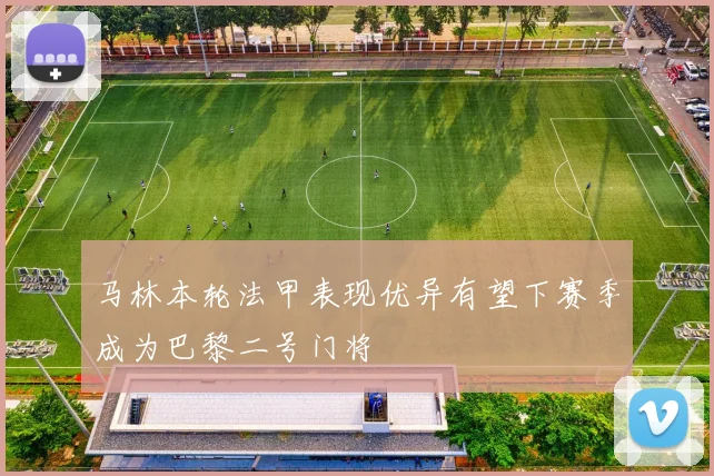 马林本轮法甲表现优异有望下赛季成为巴黎二号门将