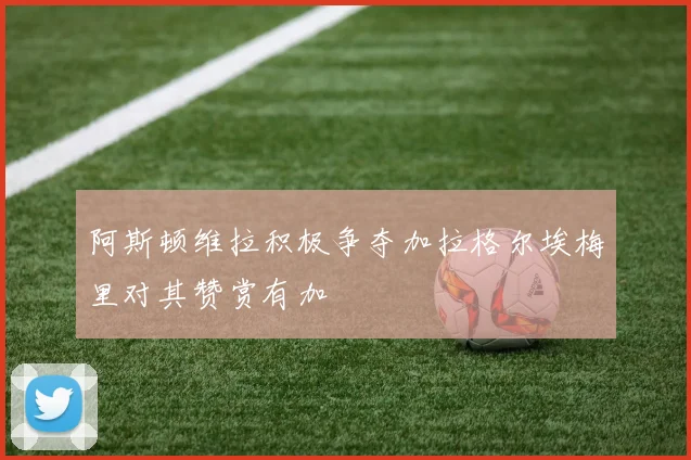 阿斯顿维拉积极争夺加拉格尔埃梅里对其赞赏有加