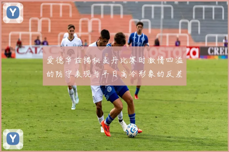 爱德华兹揭秘麦丹比赛时激情四溢的防守表现与平日高冷形象的反差