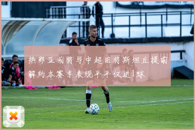 热那亚或将与中超旧将斯坦丘提前解约本赛季表现平平仅进1球