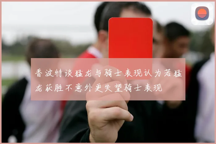 香波特谈猛龙与骑士表现认为若猛龙获胜不意外更失望骑士表现